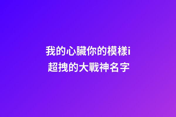 我的心臟你的模樣i 超拽的大戰神名字